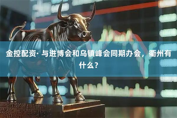 金控配资· 与进博会和乌镇峰会同期办会，衢州有什么？