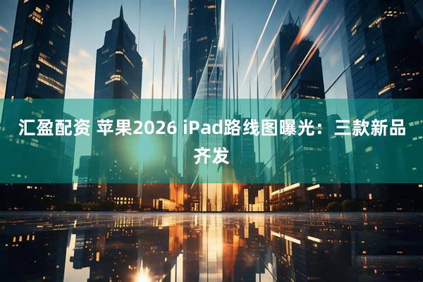 汇盈配资 苹果2026 iPad路线图曝光：三款新品齐发