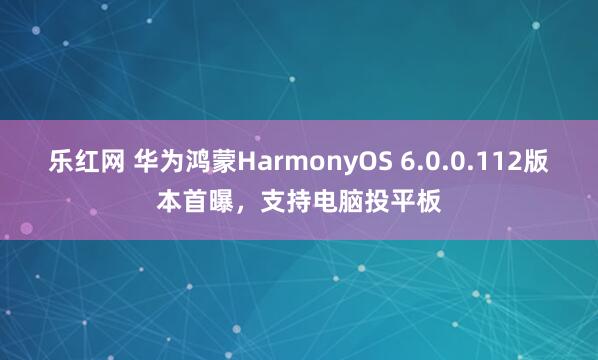 乐红网 华为鸿蒙HarmonyOS 6.0.0.112版本首曝，支持电脑投平板