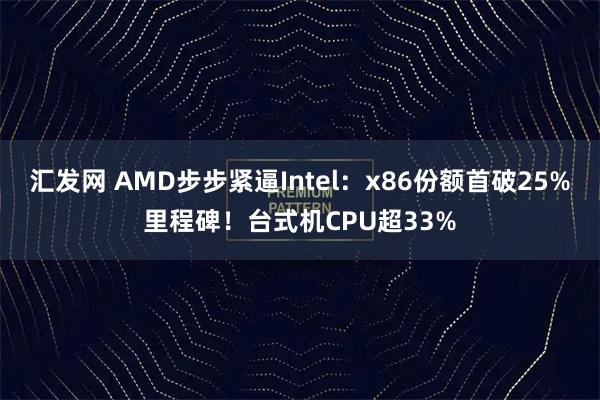 汇发网 AMD步步紧逼Intel：x86份额首破25%里程碑！台式机CPU超33%