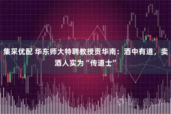 集采优配 华东师大特聘教授贡华南：酒中有道，卖酒人实为“传道士”
