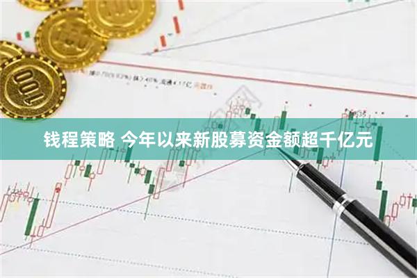 钱程策略 今年以来新股募资金额超千亿元