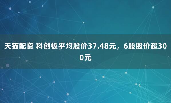 天猫配资 科创板平均股价37.48元，6股股价超300元