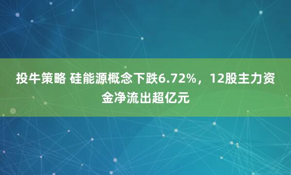 投牛策略 硅能源概念下跌6.72%，12股主力资金净流出超亿元