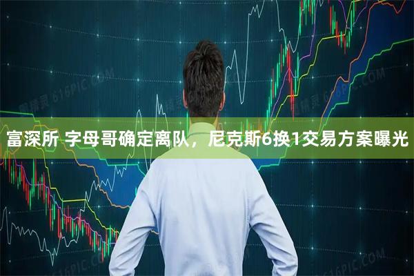 富深所 字母哥确定离队，尼克斯6换1交易方案曝光