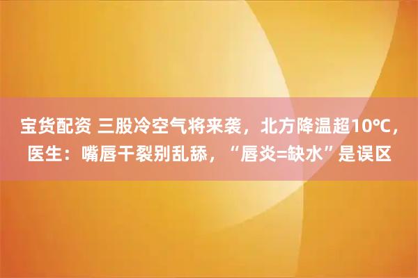 宝货配资 三股冷空气将来袭，北方降温超10℃，医生：嘴唇干裂别乱舔，“唇炎=缺水”是误区