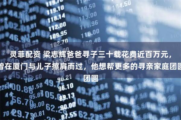 灵菲配资 梁志辉爸爸寻子三十载花费近百万元，曾在厦门与儿子擦肩而过，他想帮更多的寻亲家庭团圆