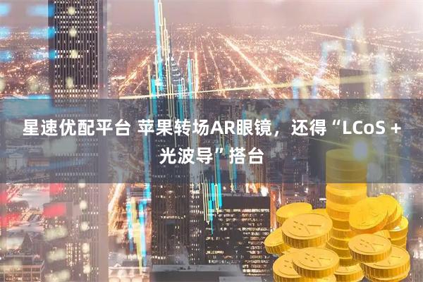 星速优配平台 苹果转场AR眼镜，还得“LCoS +光波导”搭台