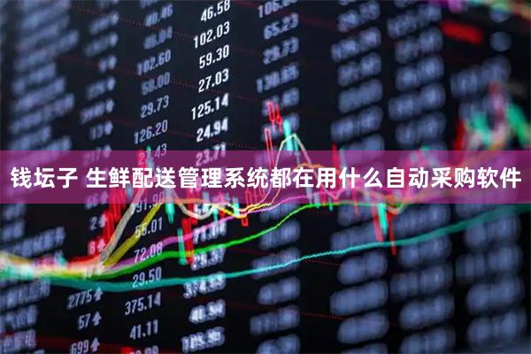 钱坛子 生鲜配送管理系统都在用什么自动采购软件