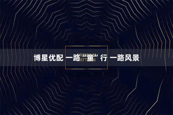 博星优配 一路“童”行 一路风景