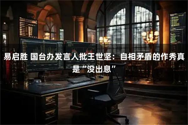 易启胜 国台办发言人批王世坚：自相矛盾的作秀真是“没出息”