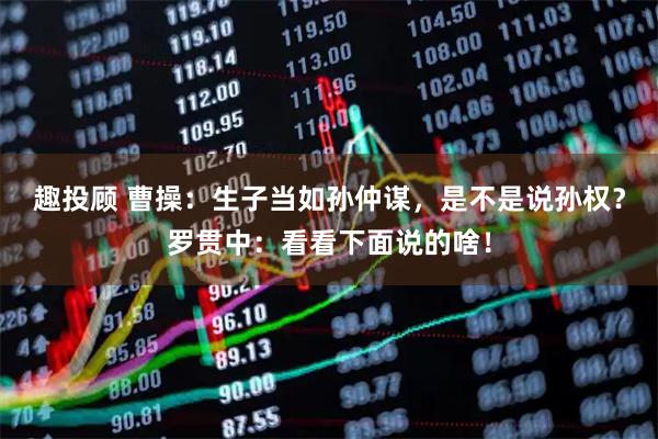 趣投顾 曹操：生子当如孙仲谋，是不是说孙权？罗贯中：看看下面说的啥！