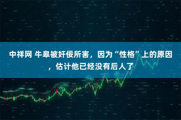 中祥网 牛皋被奸佞所害，因为“性格”上的原因，估计他已经没有后人了