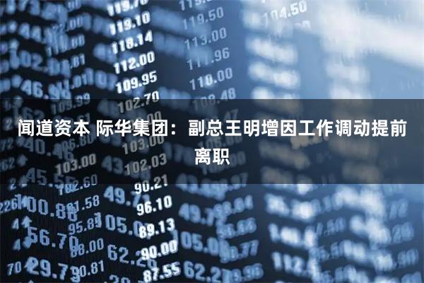 闻道资本 际华集团：副总王明增因工作调动提前离职