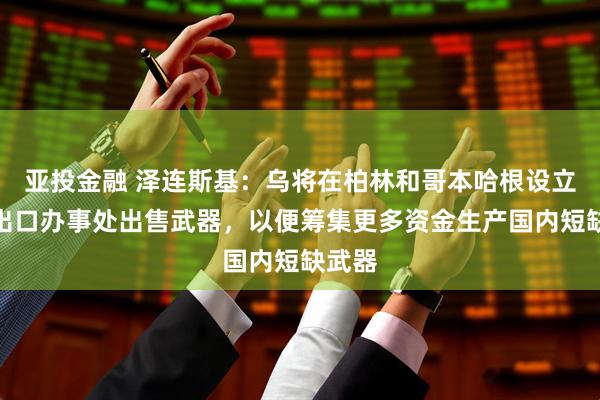 亚投金融 泽连斯基：乌将在柏林和哥本哈根设立武器出口办事处出售武器，以便筹集更多资金生产国内短缺武器