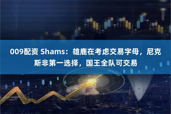 009配资 Shams：雄鹿在考虑交易字母，尼克斯非第一选择，国王全队可交易