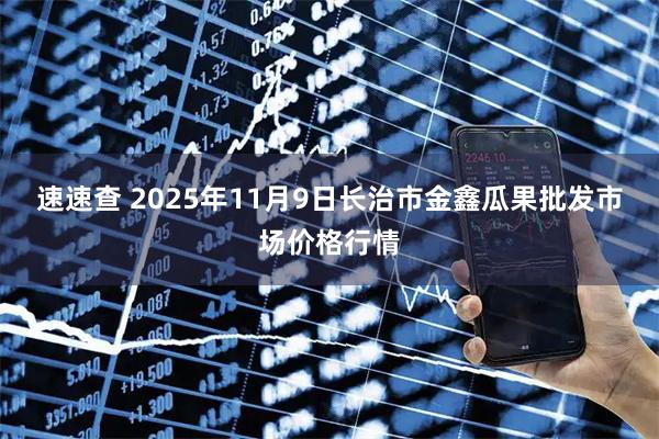 速速查 2025年11月9日长治市金鑫瓜果批发市场价格行情