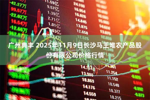 广州典丰 2025年11月9日长沙马王堆农产品股份有限公司价格行情