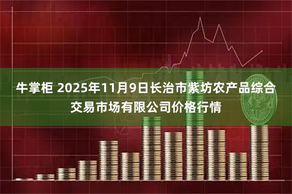牛掌柜 2025年11月9日长治市紫坊农产品综合交易市场有限公司价格行情