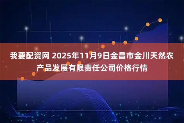 我要配资网 2025年11月9日金昌市金川天然农产品发展有限责任公司价格行情