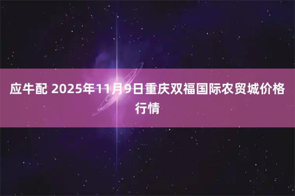 应牛配 2025年11月9日重庆双福国际农贸城价格行情