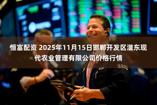 恒富配资 2025年11月15日邯郸开发区滏东现代农业管理有限公司价格行情