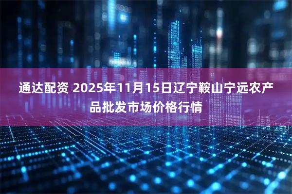 通达配资 2025年11月15日辽宁鞍山宁远农产品批发市场价格行情