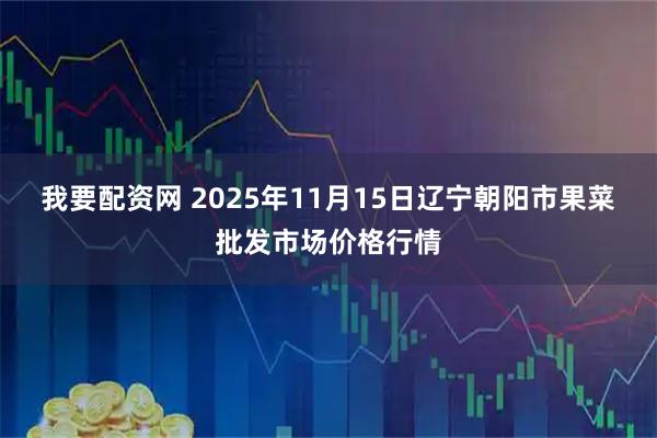 我要配资网 2025年11月15日辽宁朝阳市果菜批发市场价格行情