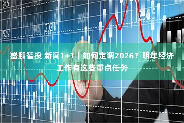 盛鹏智投 新闻1+1｜如何定调2026？明年经济工作有这些重点任务
