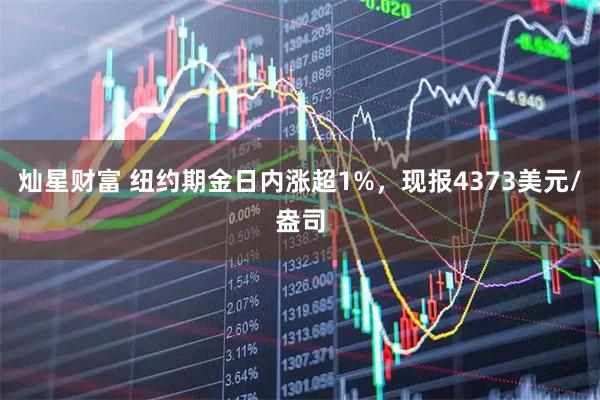 灿星财富 纽约期金日内涨超1%，现报4373美元/盎司