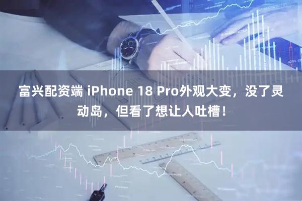 富兴配资端 iPhone 18 Pro外观大变，没了灵动岛，但看了想让人吐槽！