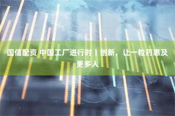 国信配资 中国工厂进行时｜创新，让一粒药惠及更多人