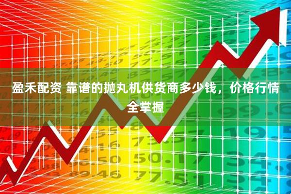 盈禾配资 靠谱的抛丸机供货商多少钱，价格行情全掌握