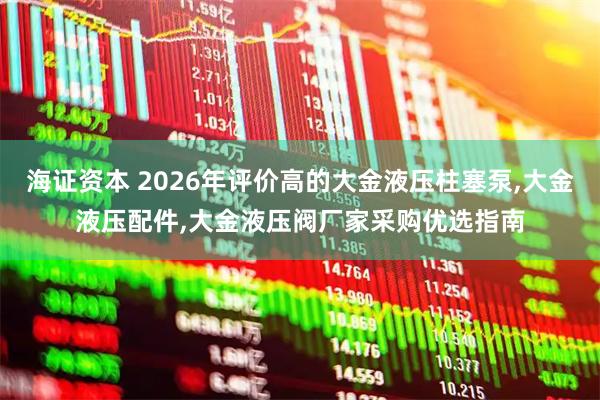 海证资本 2026年评价高的大金液压柱塞泵,大金液压配件,大金液压阀厂家采购优选指南