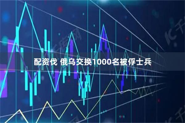 配资伐 俄乌交换1000名被俘士兵
