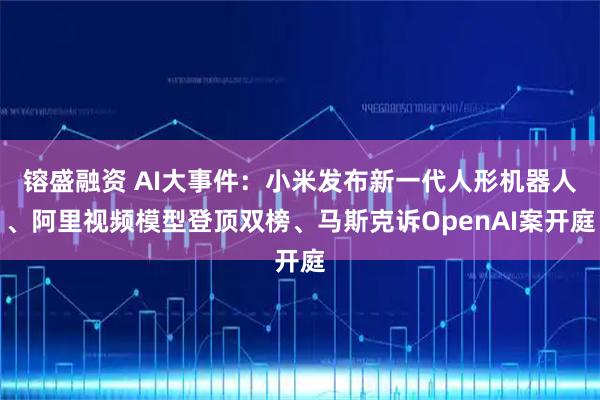 镕盛融资 AI大事件：小米发布新一代人形机器人、阿里视频模型登顶双榜、马斯克诉OpenAI案开庭